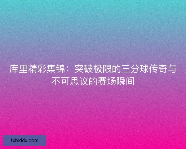 库里精彩集锦：突破极限的三分球传奇与不可思议的赛场瞬间