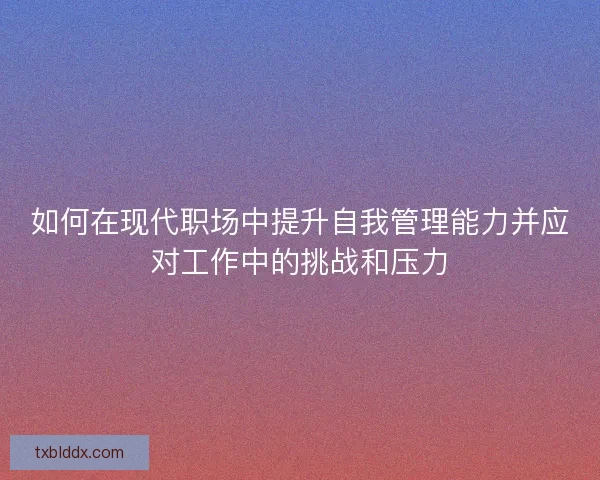 如何在现代职场中提升自我管理能力并应对工作中的挑战和压力