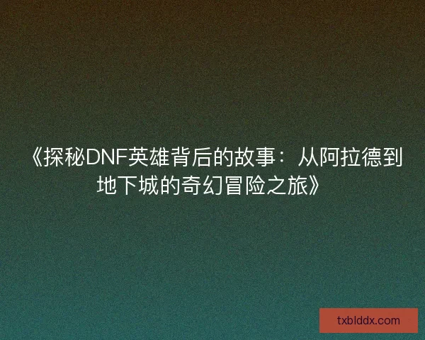 《探秘DNF英雄背后的故事：从阿拉德到地下城的奇幻冒险之旅》