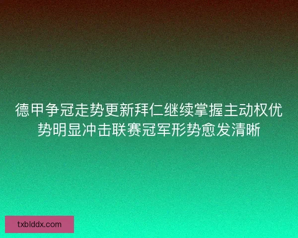 德甲争冠走势更新拜仁继续掌握主动权优势明显冲击联赛冠军形势愈发清晰