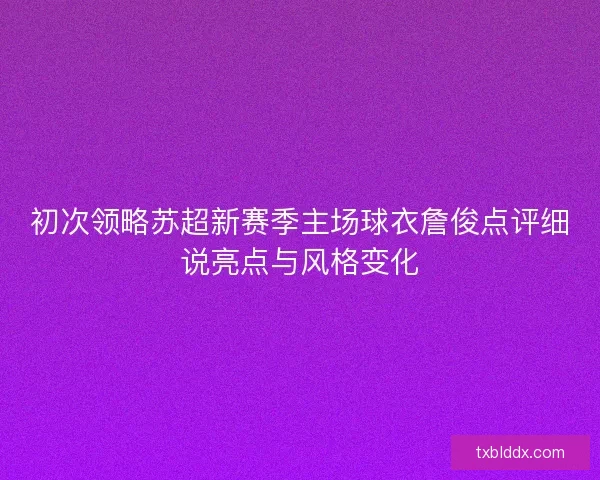 初次领略苏超新赛季主场球衣詹俊点评细说亮点与风格变化